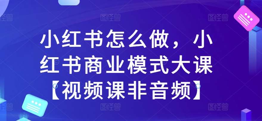 小红书怎么做，小红书商业模式大课【视频课非音频】-千寻创业网