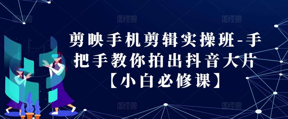 剪映手机剪辑实操班-手把手教你拍出抖音大片【小白必修课】-千寻创业网