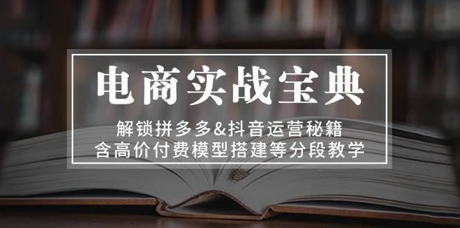 （13195期）电商实战宝典 解锁拼多多&抖音运营秘籍 含高价付费模型搭建等分段教学-千寻创业网