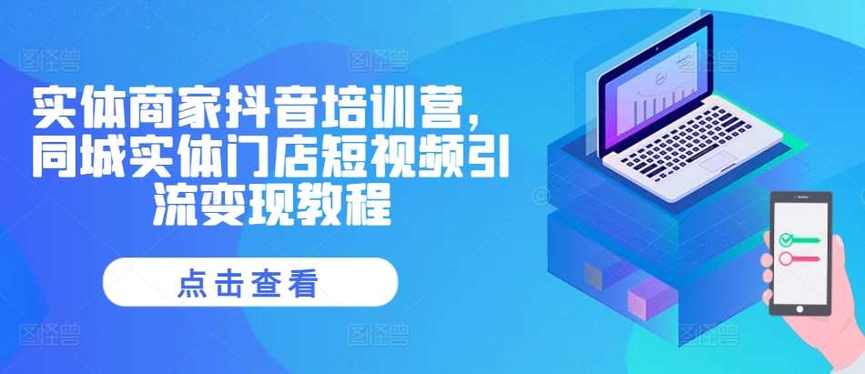 实体商家抖音培训营，同城实体门店短视频引流变现教程-千寻创业网