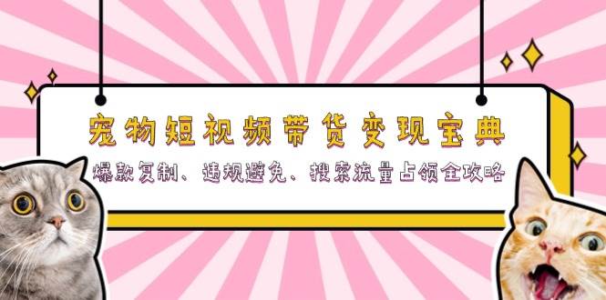 （13227期）宠物短视频带货变现宝典：爆款复制、违规避免、搜索流量占领全攻略-千寻创业网