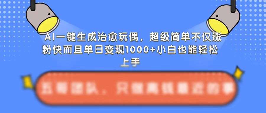 AI一键生成治愈玩偶，超级简单，不仅涨粉快而且单日变现1k-千寻创业网