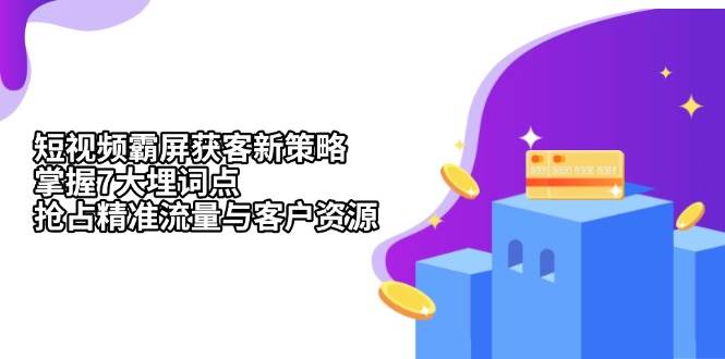 （13429期）短视频霸屏获客新策略：掌握7大埋词点，抢占精准流量与客户资源-千寻创业网