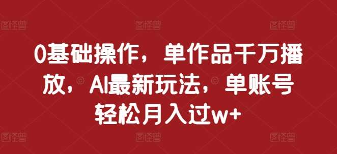 0基础操作，单作品千万播放，AI最新玩法，单账号轻松月入过w+【揭秘】-千寻创业网