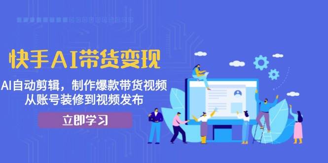 （13312期）快手AI带货变现：AI自动剪辑，制作爆款带货视频，从账号装修到视频发布-千寻创业网