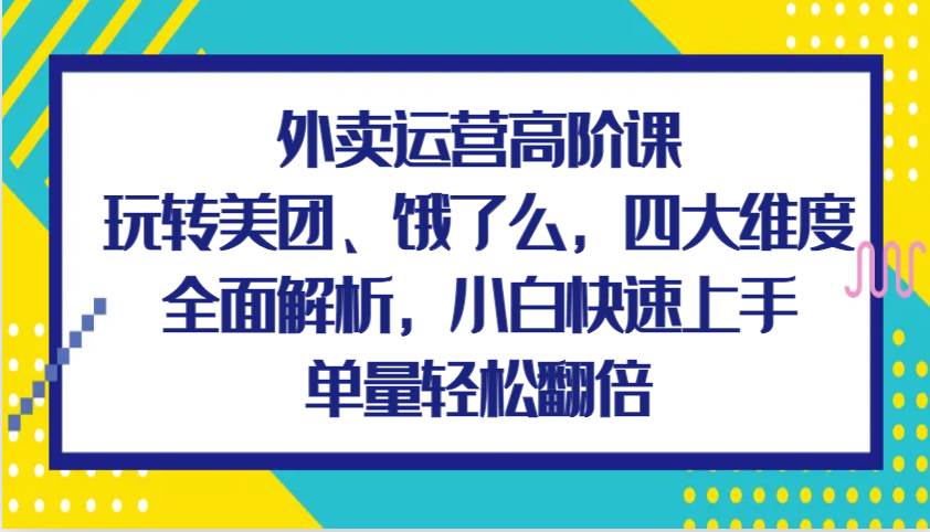 外卖运营高阶课，玩转美团、饿了么，四大维度全面解析，小白快速上手，单量轻松翻倍-千寻创业网