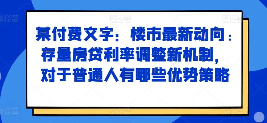 某付费文章：楼市最新动向，存量房贷利率调整新机制，对于普通人有哪些优势策略-千寻创业网