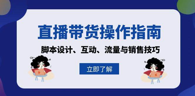 （13328期）直播带货操作指南：脚本设计、互动、流量与销售技巧-千寻创业网