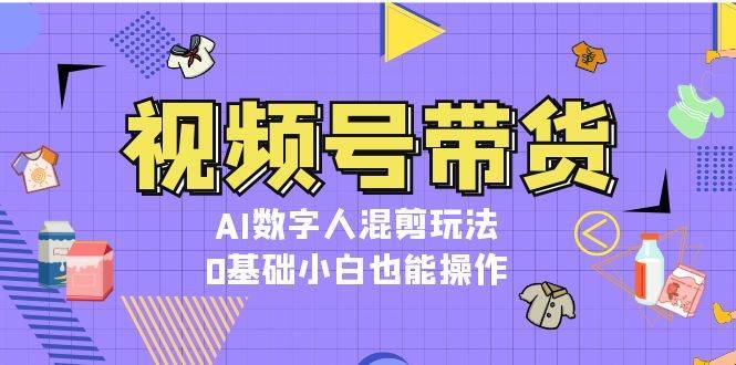 视频号带货，AI数字人混剪玩法，0基础小白也能操作-千寻创业网