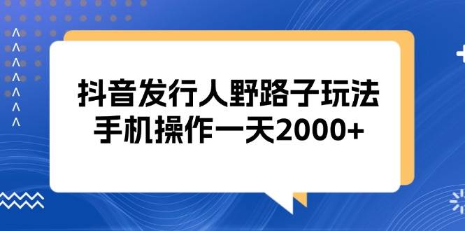 （13220期）抖音发行人野路子玩法，手机操作一天2000+-千寻创业网