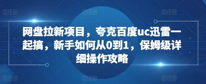 网盘拉新项目，夸克百度uc迅雷一起搞，新手如何从0到1，保姆级详细操作攻略-千寻创业网