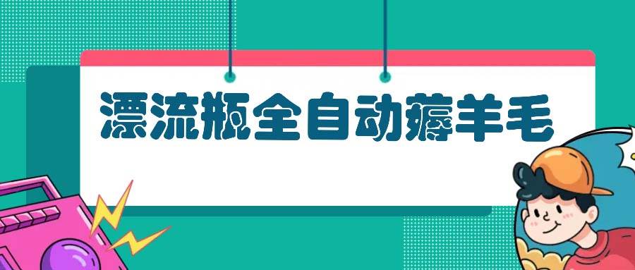 （13270期）漂流瓶全自动薅羊毛：适合小白，宝妈，上班族，操作也是十分的简单-千寻创业网