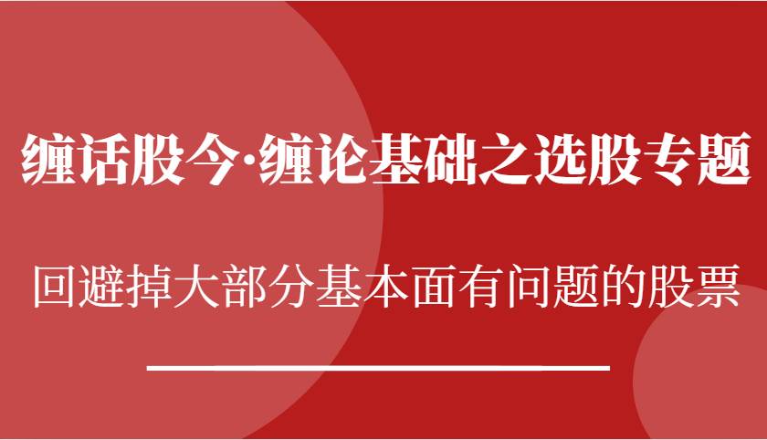 缠话股今·缠论基础之选股专题：回避掉大部分基本面有问题的股票-千寻创业网