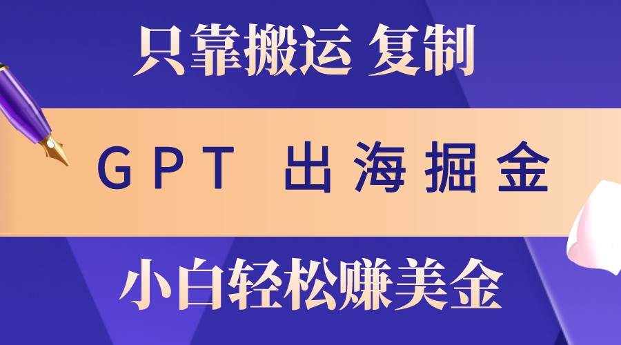 出海掘金搬运，赚老外美金，月入3w+，仅需GPT粘贴复制，小白也能玩转-千寻创业网