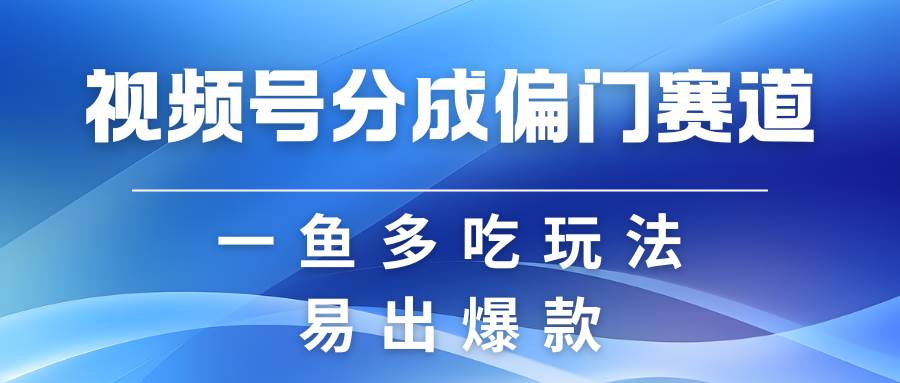 视频号创作者分成计划偏门类目，容易爆流，实拍内容简单易做-千寻创业网