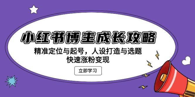 小红书博主成长攻略：精准定位与起号，人设打造与选题，快速涨粉变现-千寻创业网