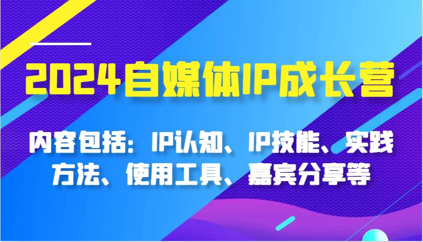 2024自媒体IP成长营，内容包括：IP认知、IP技能、实践方法、使用工具、嘉宾分享等-千寻创业网