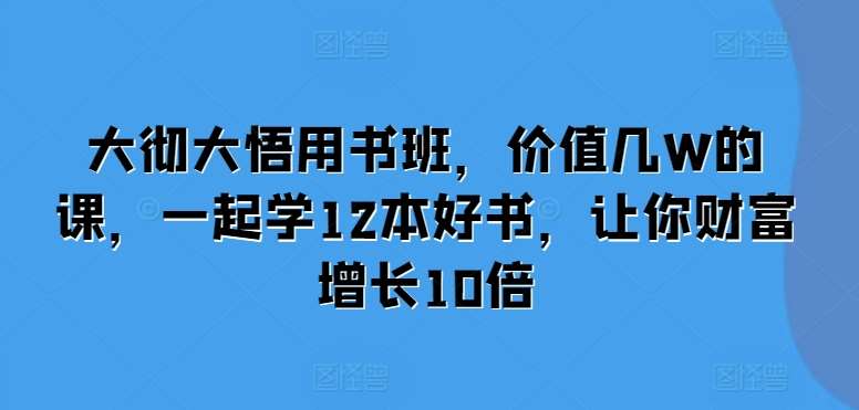 大彻大悟用书班，价值几W的课，一起学12本好书，让你财富增长10倍-千寻创业网