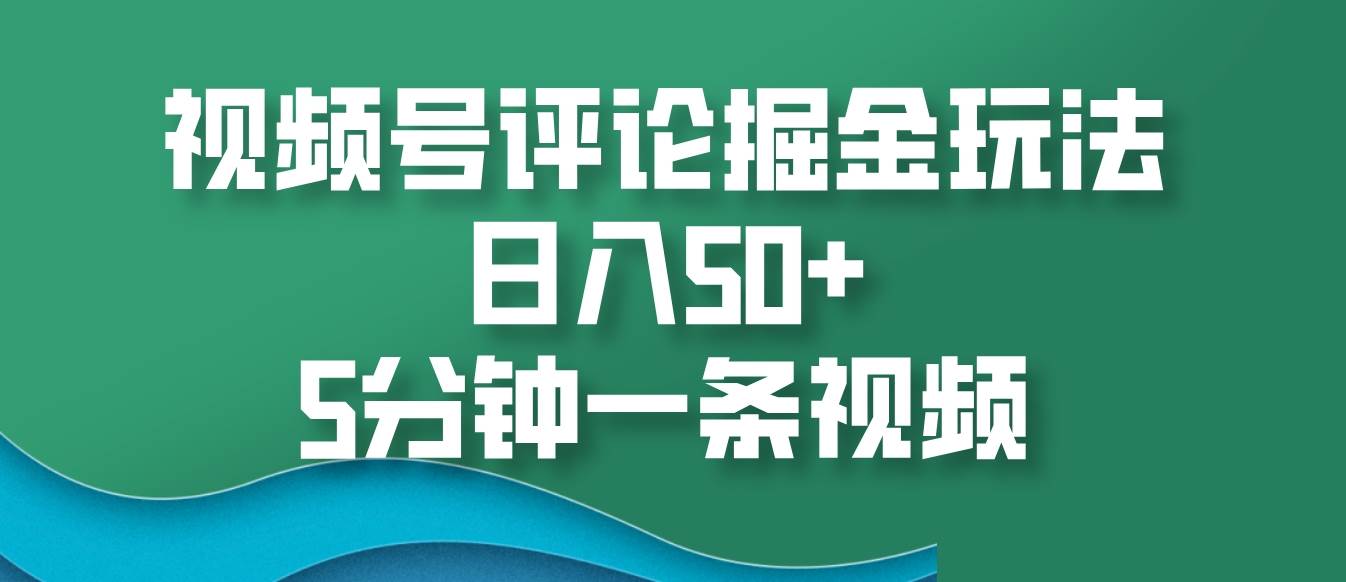 视频号评论掘金玩法，日入50+，5分钟一条视频-千寻创业网