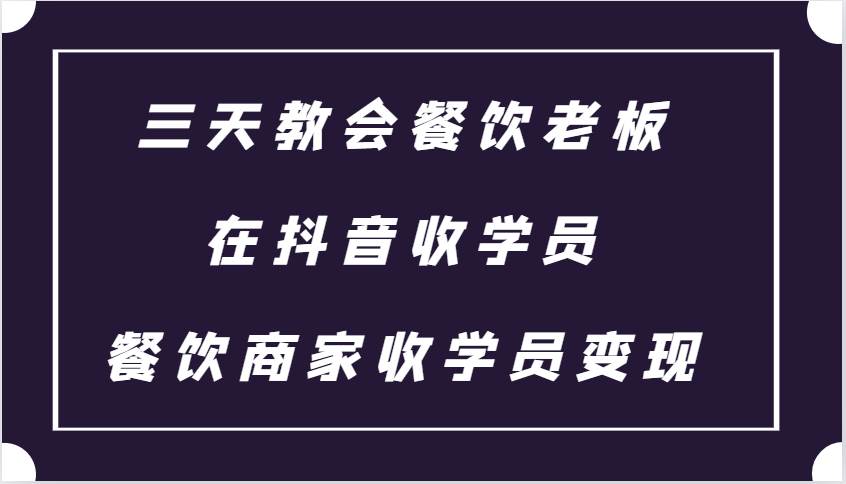 三天教会餐饮老板在抖音收学员 ，餐饮商家收学员变现课程-千寻创业网