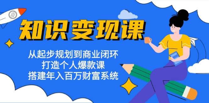 知识变现课：从起步规划到商业闭环 打造个人爆款课 搭建年入百万财富系统-千寻创业网