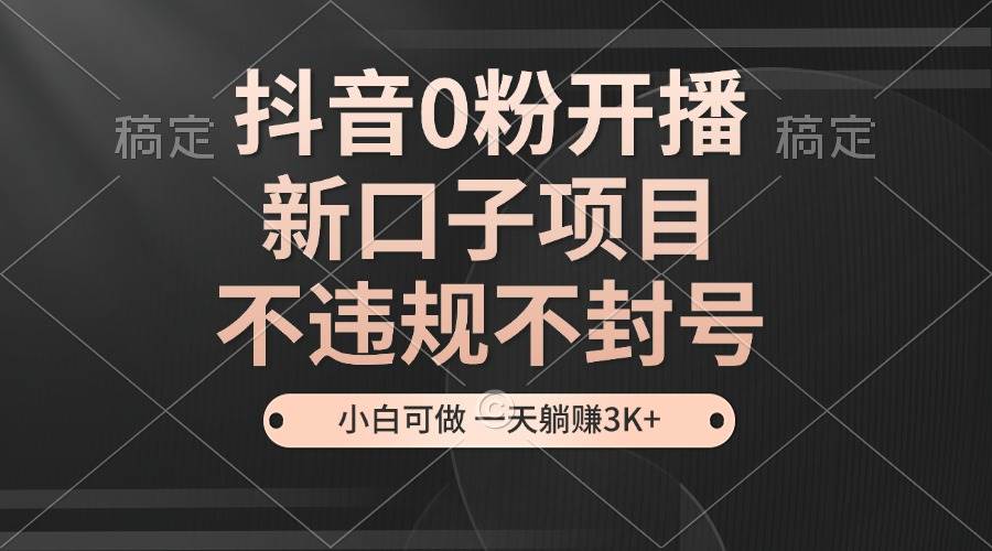 （13301期）抖音0粉开播，新口子项目，不违规不封号，小白可做，一天躺赚3K+-千寻创业网