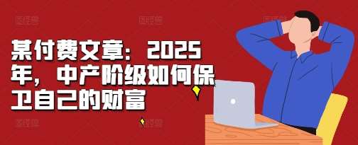 某付费文章：2025年，中产阶级如何保卫自己的财富-千寻创业网