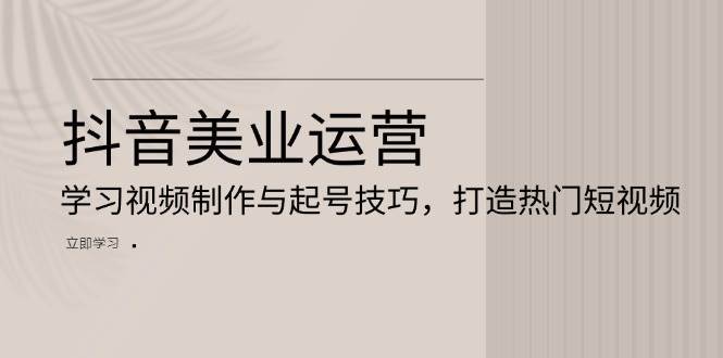 抖音美业运营：学习视频制作与起号技巧，打造热门短视频-千寻创业网