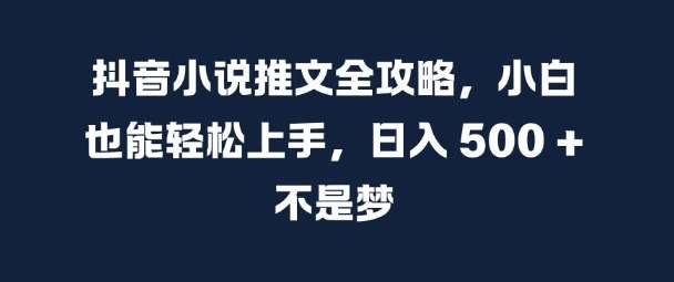 抖音小说推文全攻略，小白也能轻松上手，日入 5张+ 不是梦【揭秘】-千寻创业网