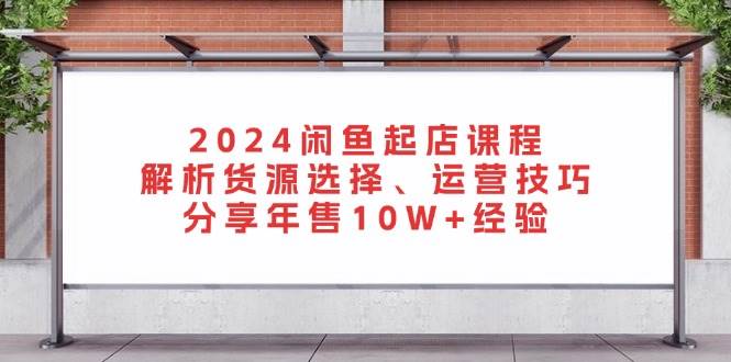 （13267期）2024闲鱼起店课程：解析货源选择、运营技巧，分享年售10W+经验-千寻创业网