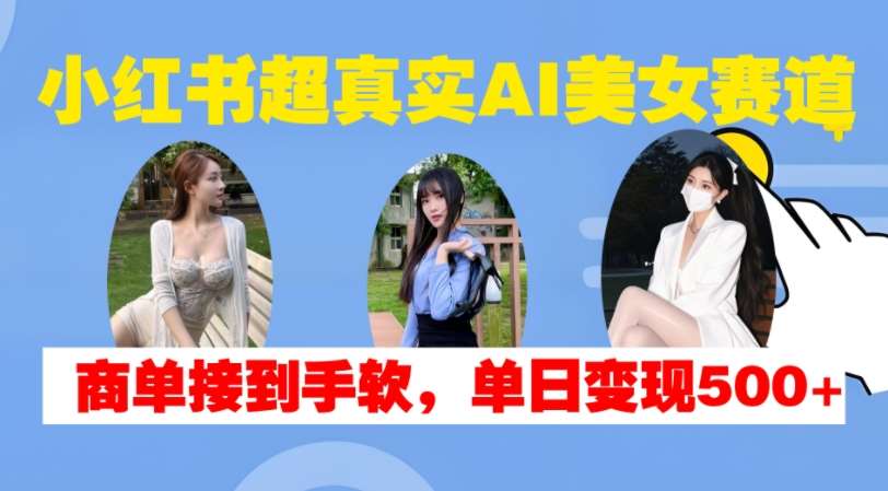 小红书超真实AI美女赛道，商单拿到手软，单日变现500+-千寻创业网