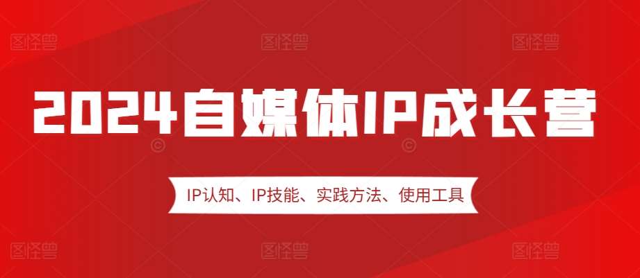 2024自媒体IP成长营，IP认知、IP技能、实践方法、使用工具、嘉宾分享等-千寻创业网