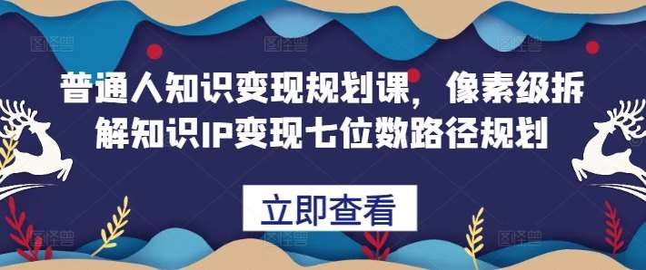 普通人知识变现规划课，像素级拆解知识IP变现七位数路径规划-千寻创业网