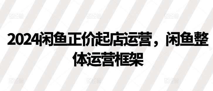 2024闲鱼正价起店运营，闲鱼整体运营框架-千寻创业网