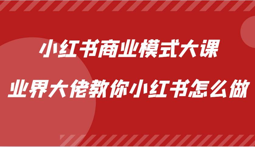 小红书商业模式大课，业界大佬教你小红书怎么做【视频课】-千寻创业网