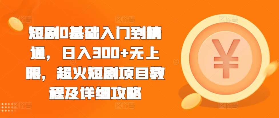 短剧0基础入门到精通，日入300+无上限，超火短剧项目教程及详细攻略-千寻创业网