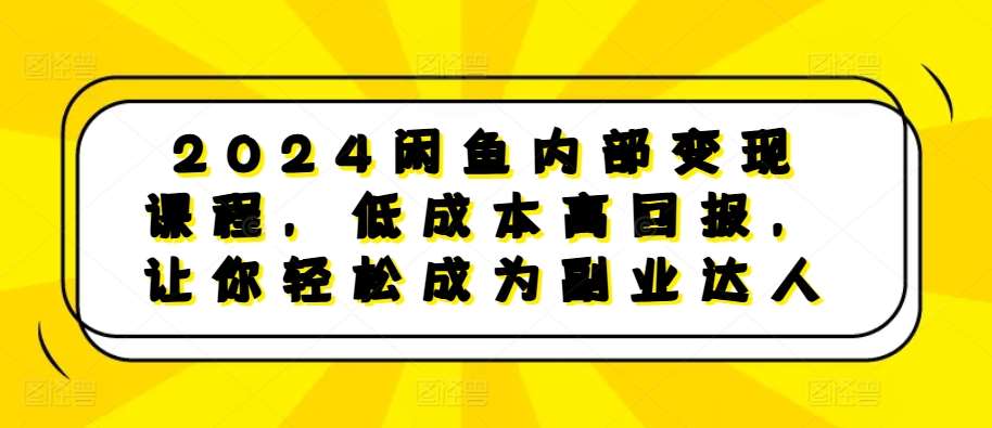 2024闲鱼内部变现课程，低成本高回报，让你轻松成为副业达人-千寻创业网