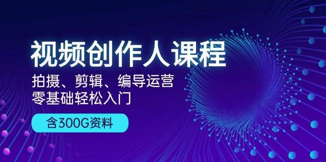 视频创作人课程：拍摄、剪辑、编导运营，零基础轻松入门，附300G资料-千寻创业网