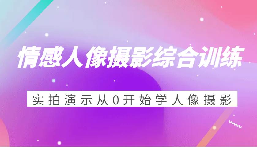 情感人像摄影综合训练，实拍演示从0开始学人像摄影（24节）-千寻创业网