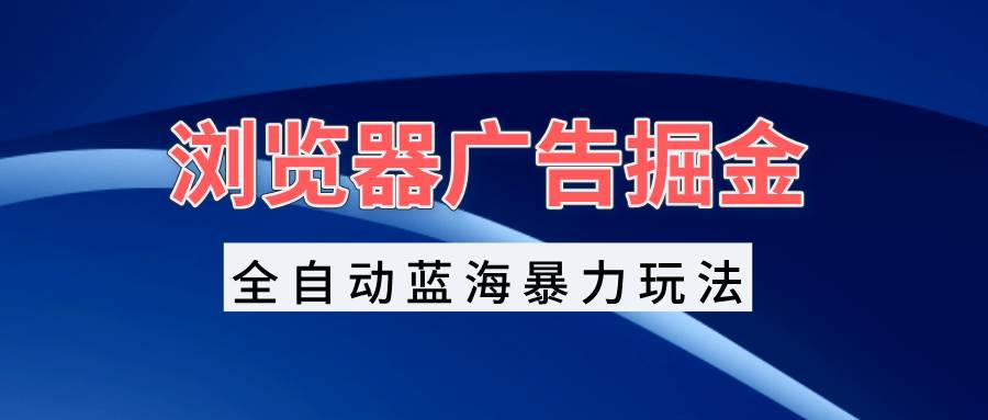 （13423期）浏览器广告掘金，全自动蓝海暴力玩法，轻松日入1000+矩阵无脑开干-千寻创业网