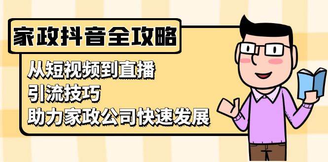 （13379期）家政抖音运营指南：从短视频到直播，引流技巧，助力家政公司快速发展-千寻创业网