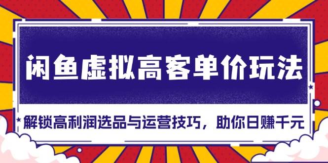 （13437期）闲鱼虚拟高客单价玩法：解锁高利润选品与运营技巧，助你日赚千元！-千寻创业网