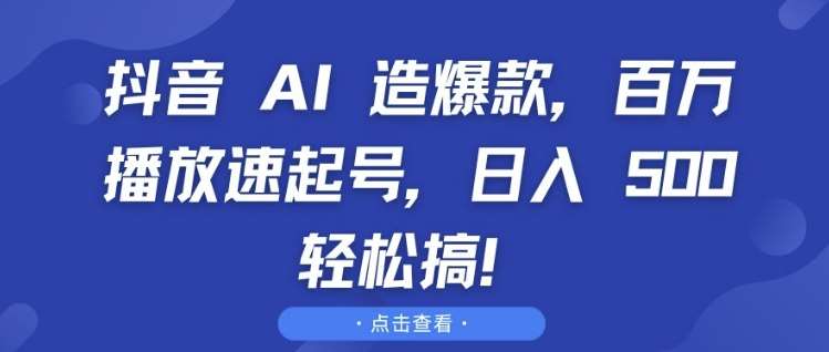 抖音 AI 造爆款，百万播放速起号，日入5张 轻松搞【揭秘】-千寻创业网