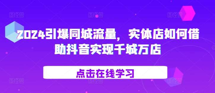 2024引爆同城流量，​实体店如何借助抖音实现千城万店-千寻创业网