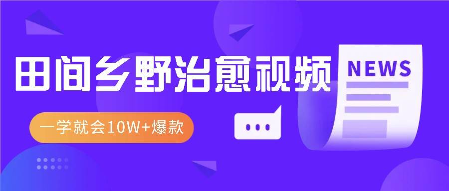 一学就会，1分钟教会你，10W+爆款田间乡野治愈视频（附提示词技巧）-千寻创业网