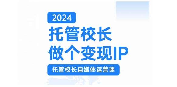 2024托管校长做个变现IP，托管校长自媒体运营课，利用短视频实现校区利润翻番-千寻创业网