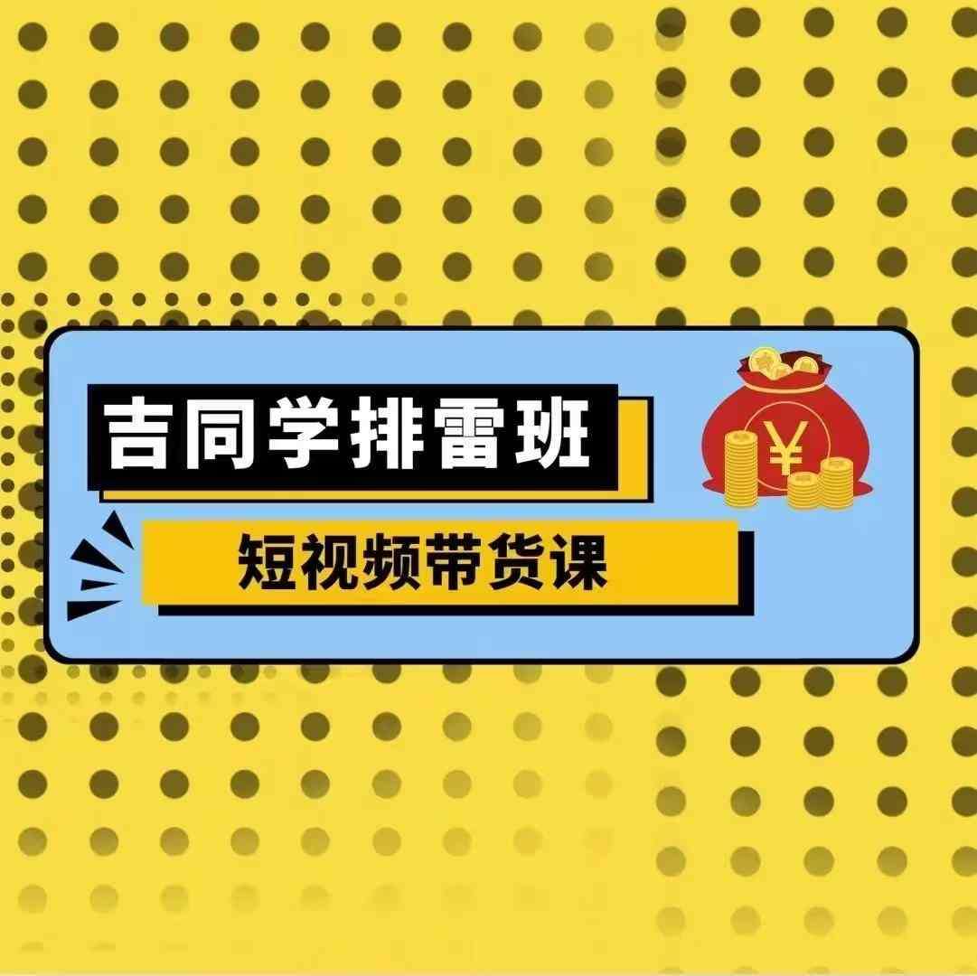 吉同学排雷班短视频带货课，零基础·详解流量成果-千寻创业网