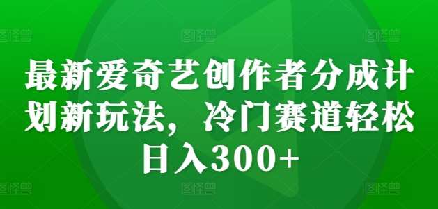 最新爱奇艺创作者分成计划新玩法，冷门赛道轻松日入300+【揭秘】-千寻创业网