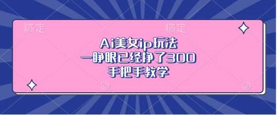 Ai美女ip玩法，一睁眼已经挣了3张，手把手教学【揭秘】-千寻创业网