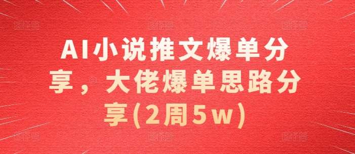 AI小说推文爆单分享，大佬爆单思路分享(2周5w)-千寻创业网